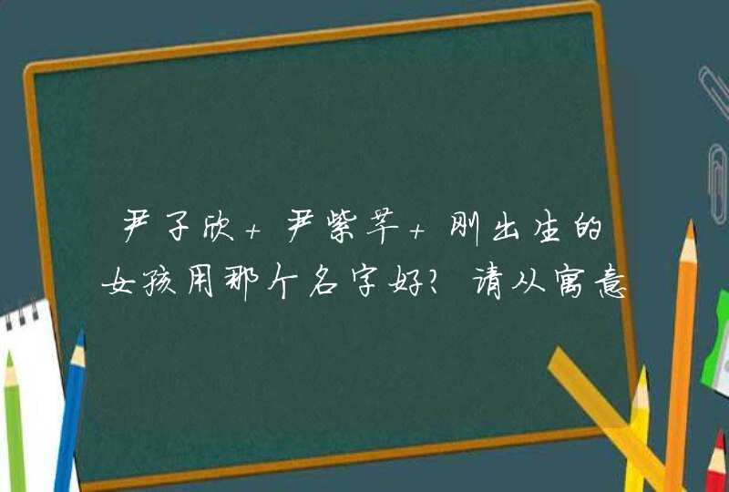 尹子欣 尹紫芊 刚出生的女孩用那个名字好？请从寓意 手写出来是否美观等方面综合考虑！,第1张