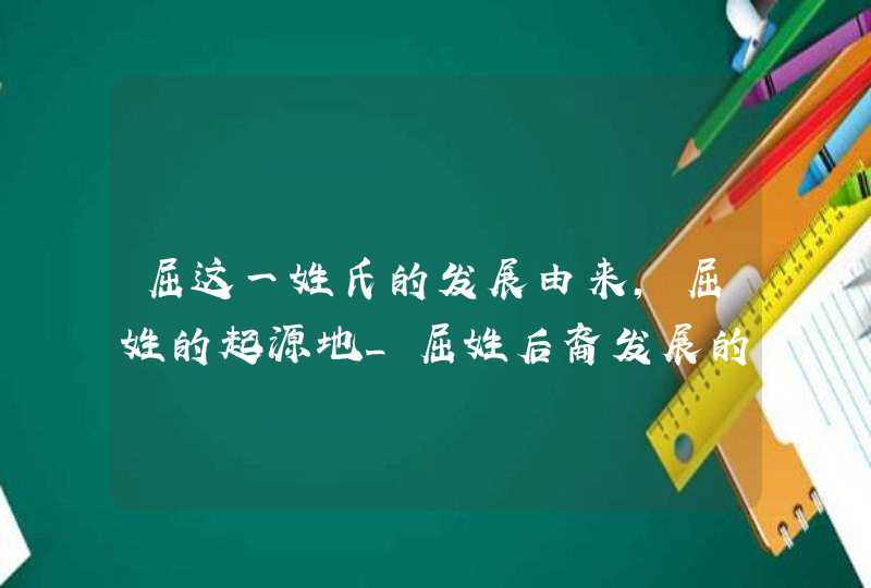 屈这一姓氏的发展由来，屈姓的起源地_屈姓后裔发展的姓氏,第1张