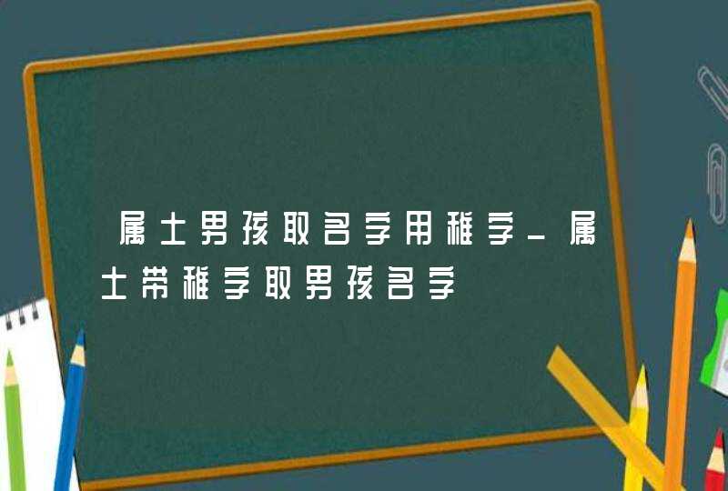 属土男孩取名字用稚字_属土带稚字取男孩名字,第1张