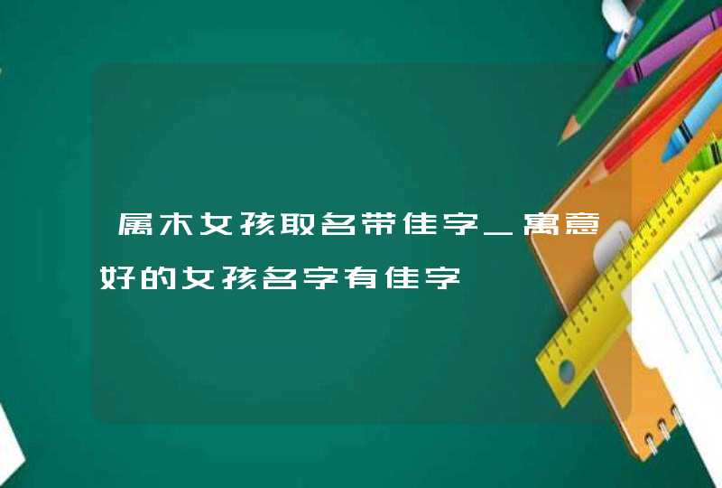 属木女孩取名带佳字_寓意好的女孩名字有佳字,第1张