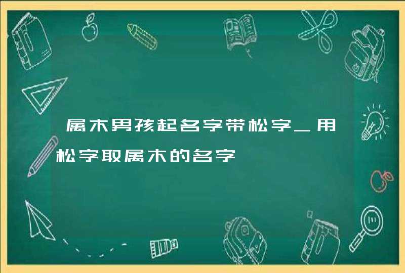 属木男孩起名字带松字_用松字取属木的名字,第1张