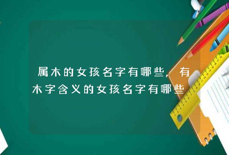 属木的女孩名字有哪些,有木字含义的女孩名字有哪些,第1张