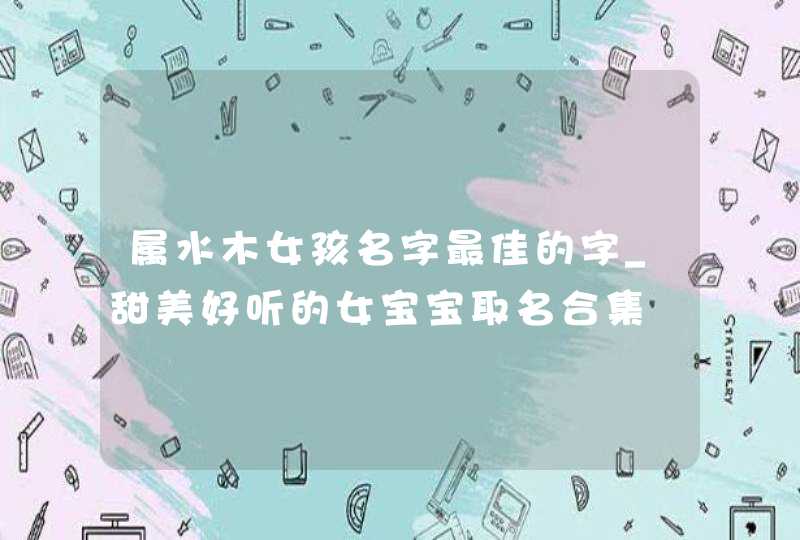 属水木女孩名字最佳的字_甜美好听的女宝宝取名合集,第1张