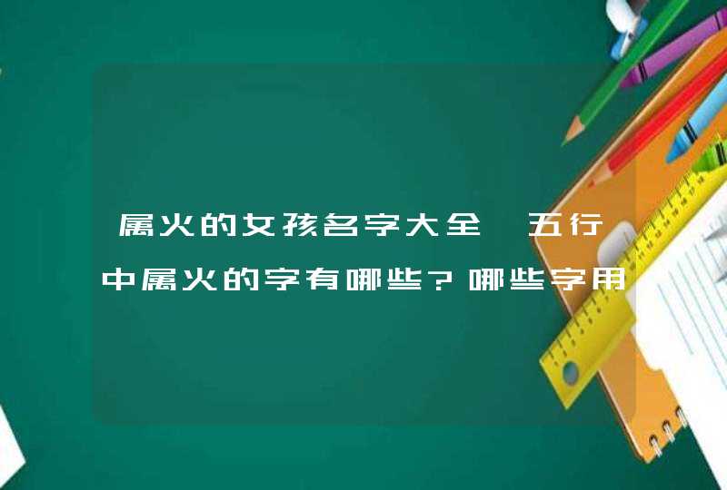 属火的女孩名字大全,五行中属火的字有哪些?哪些字用来起女孩名比较适合?,第1张
