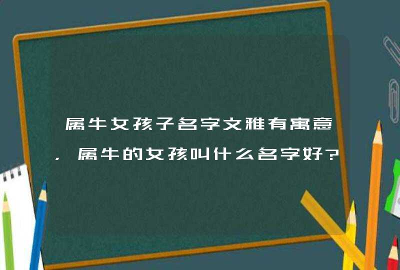 属牛女孩子名字文雅有寓意，属牛的女孩叫什么名字好?,第1张