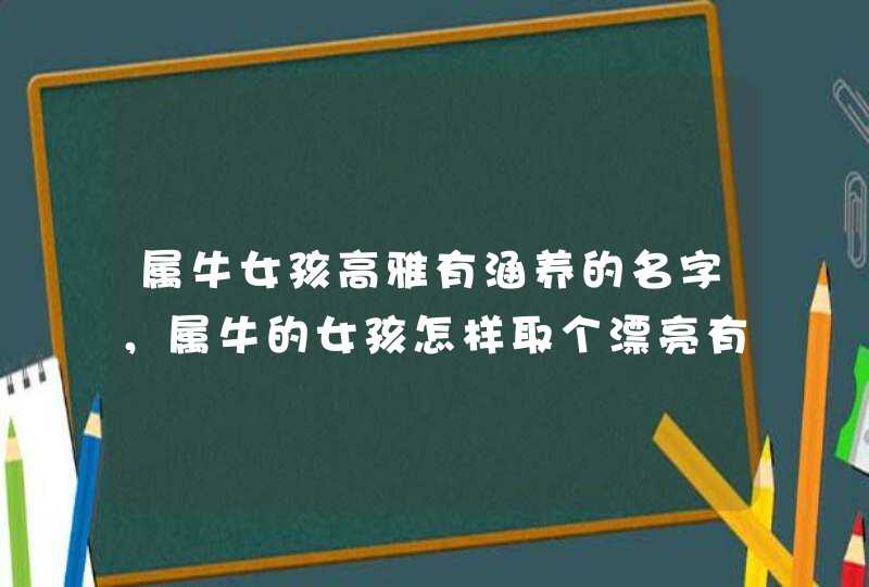 属牛女孩高雅有涵养的名字，属牛的女孩怎样取个漂亮有涵养的名字？,第1张