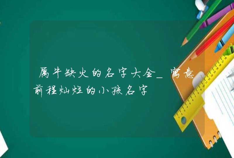 属牛缺火的名字大全_寓意前程灿烂的小孩名字,第1张