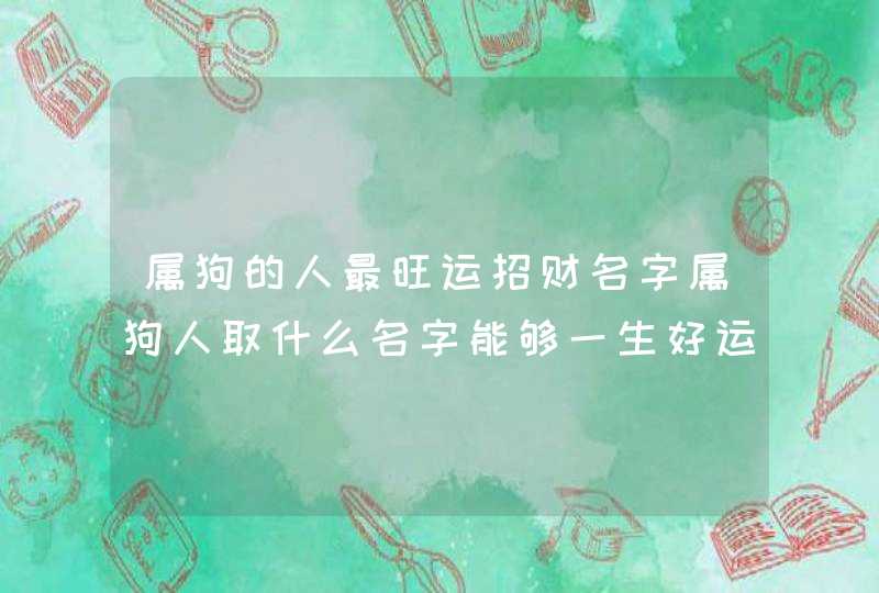 属狗的人最旺运招财名字属狗人取什么名字能够一生好运,第1张