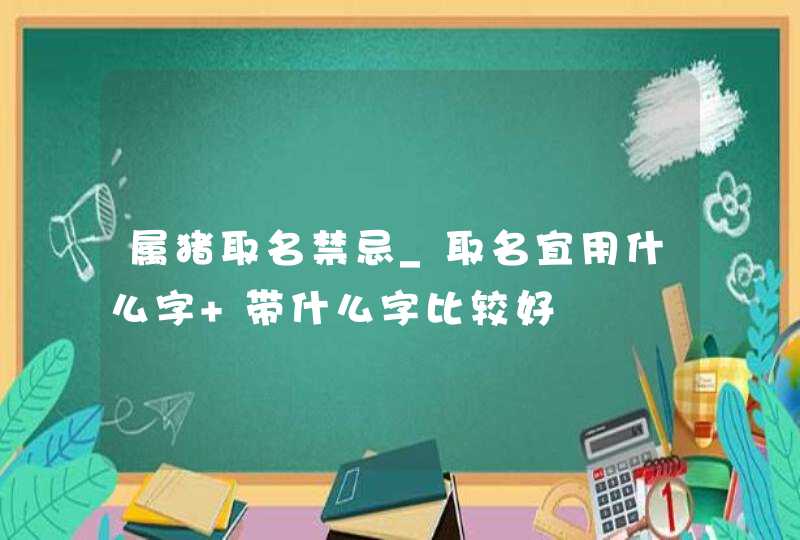 属猪取名禁忌_取名宜用什么字 带什么字比较好,第1张