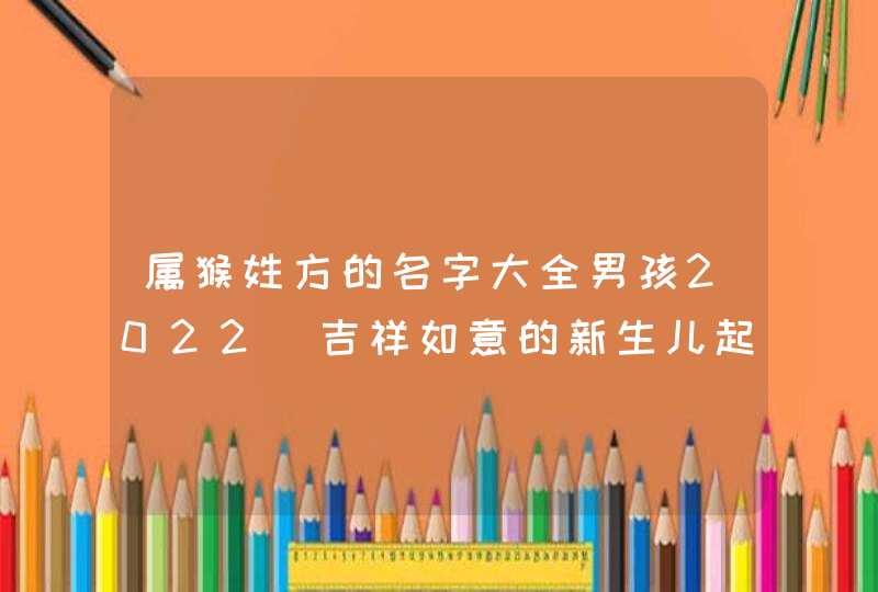 属猴姓方的名字大全男孩2022_吉祥如意的新生儿起名,第1张