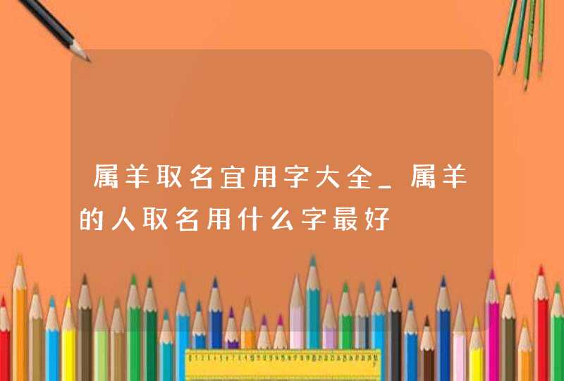 属羊取名宜用字大全_属羊的人取名用什么字最好,第1张