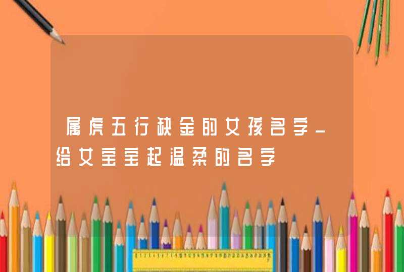 属虎五行缺金的女孩名字_给女宝宝起温柔的名字,第1张