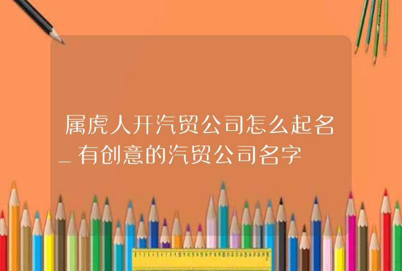 属虎人开汽贸公司怎么起名_有创意的汽贸公司名字,第1张