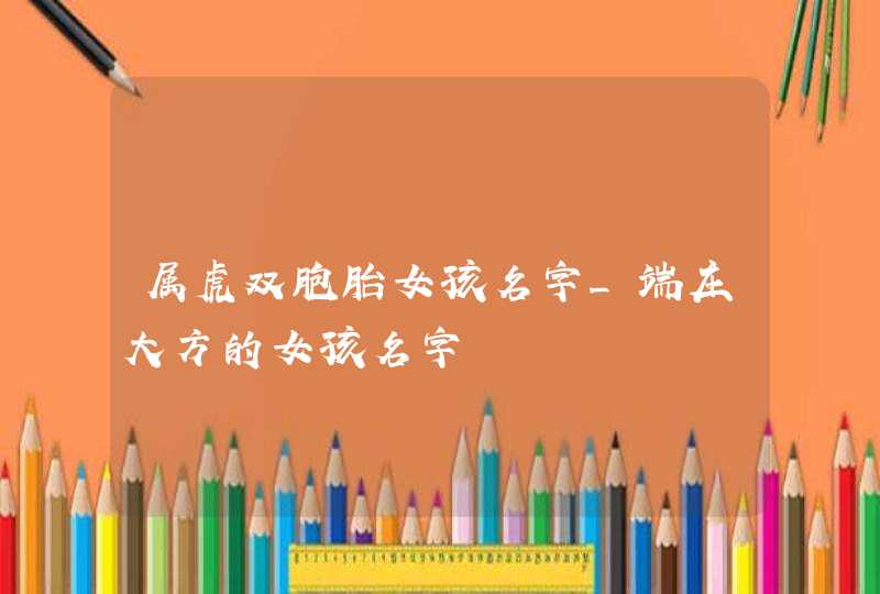 属虎双胞胎女孩名字_端庄大方的女孩名字,第1张