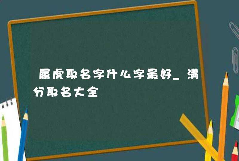 属虎取名字什么字最好_满分取名大全,第1张