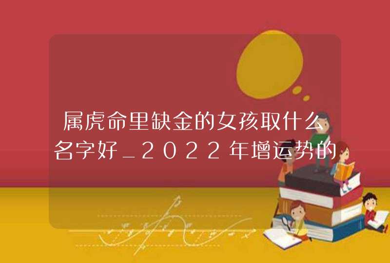 属虎命里缺金的女孩取什么名字好_2022年增运势的女宝宝名字,第1张