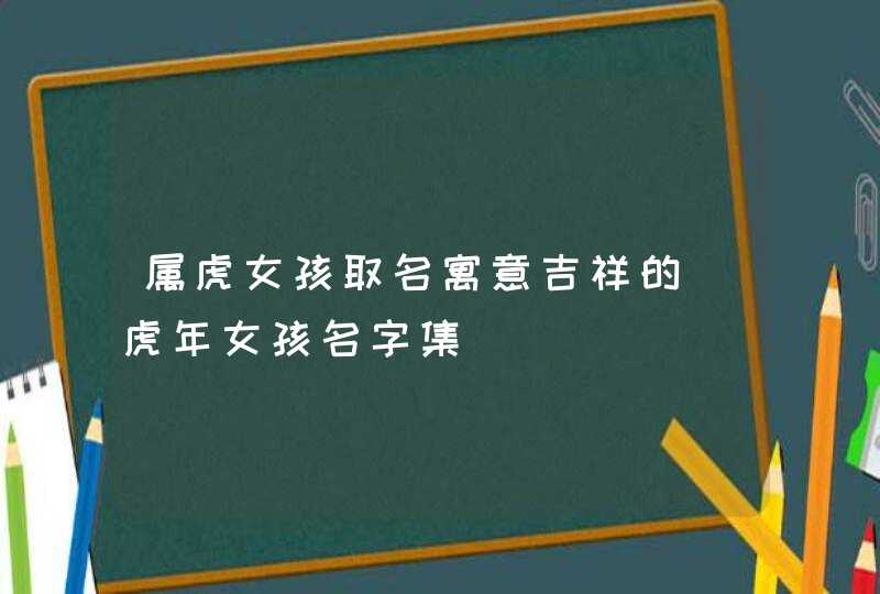 属虎女孩取名寓意吉祥的_虎年女孩名字集,第1张