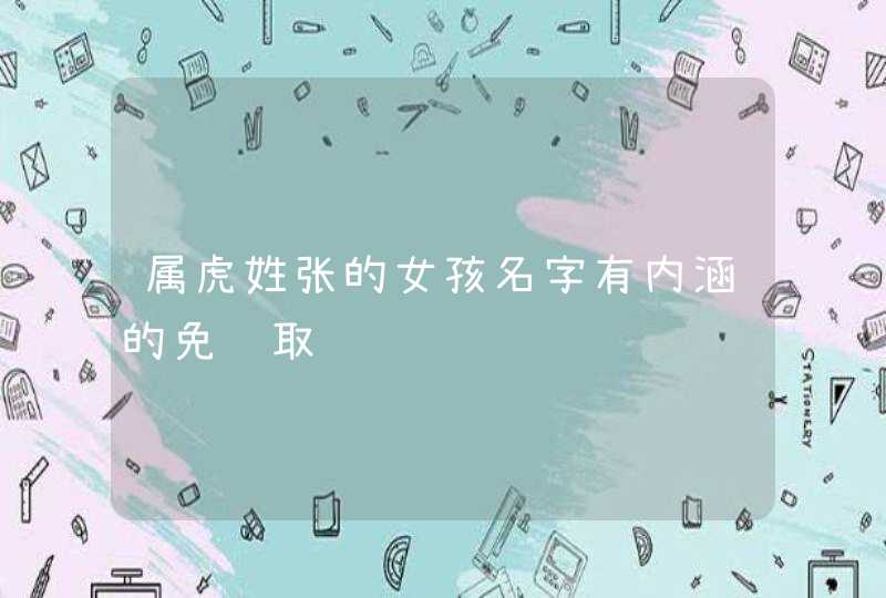 属虎姓张的女孩名字有内涵的免费取,第1张