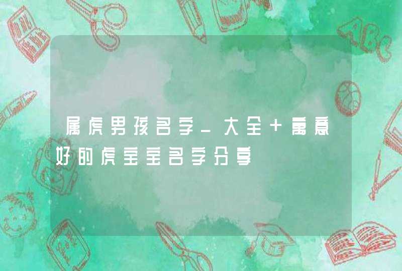 属虎男孩名字_大全 寓意好的虎宝宝名字分享,第1张