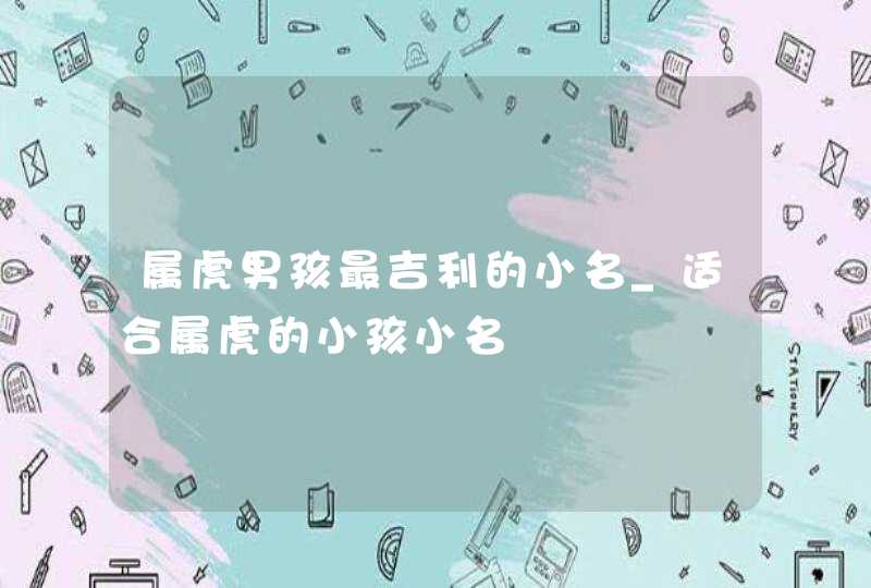 属虎男孩最吉利的小名_适合属虎的小孩小名,第1张