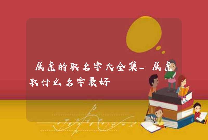 属虎的取名字大全集_属虎取什么名字最好,第1张