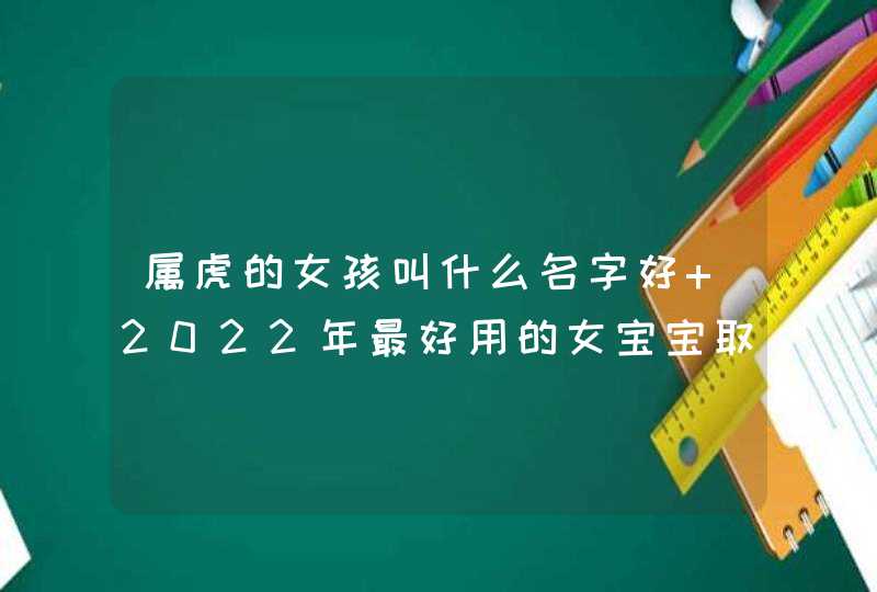 属虎的女孩叫什么名字好 2022年最好用的女宝宝取名小方法,第1张