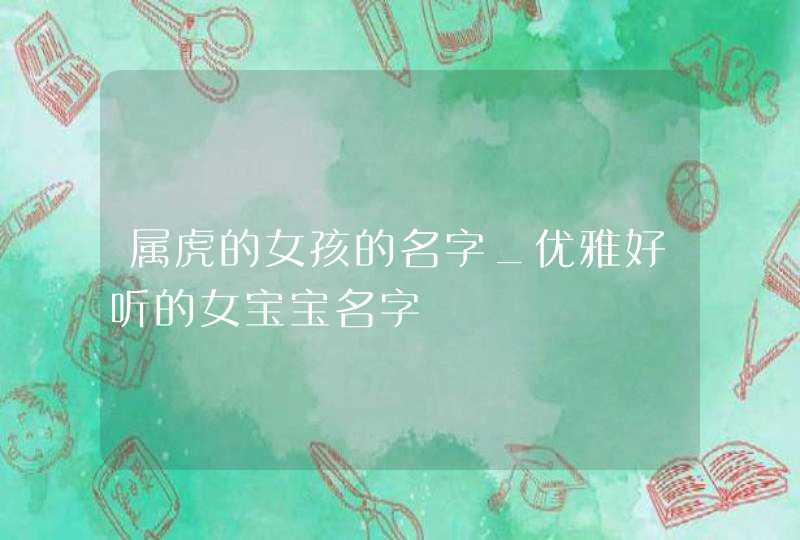 属虎的女孩的名字_优雅好听的女宝宝名字,第1张