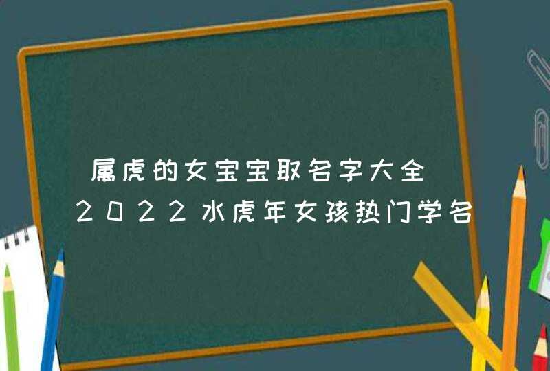 属虎的女宝宝取名字大全_2022水虎年女孩热门学名解析,第1张