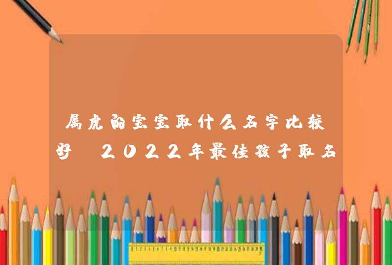 属虎的宝宝取什么名字比较好_2022年最佳孩子取名宜用字,第1张