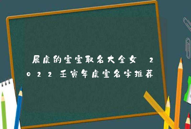 属虎的宝宝取名大全女_2022壬寅年虎宝名字推荐,第1张