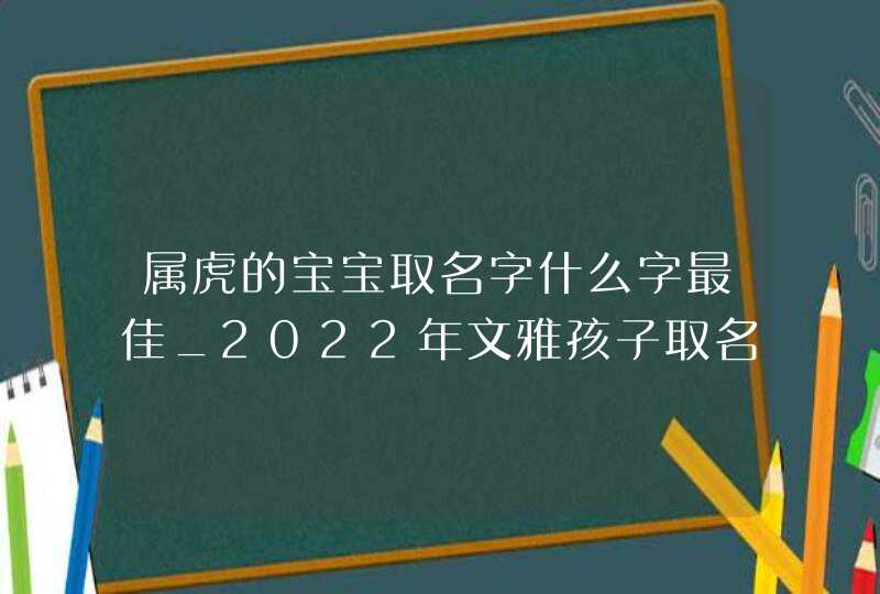 属虎的宝宝取名字什么字最佳_2022年文雅孩子取名锦集,第1张