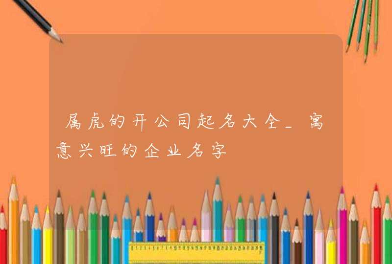 属虎的开公司起名大全_寓意兴旺的企业名字,第1张