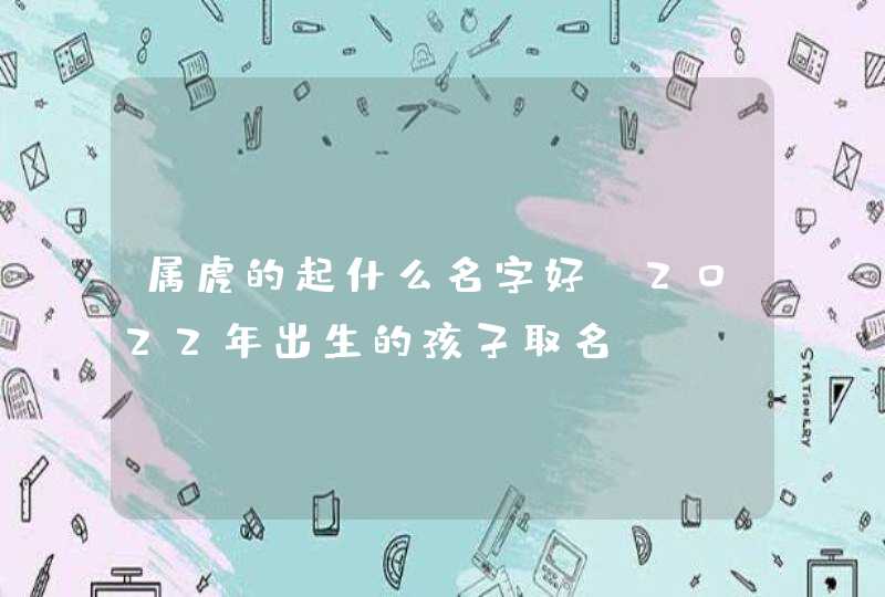 属虎的起什么名字好_2022年出生的孩子取名,第1张
