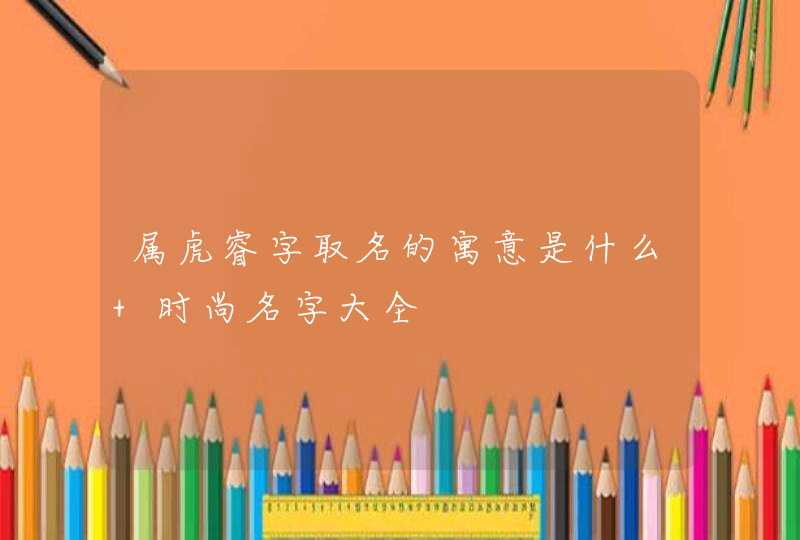 属虎睿字取名的寓意是什么 时尚名字大全,第1张