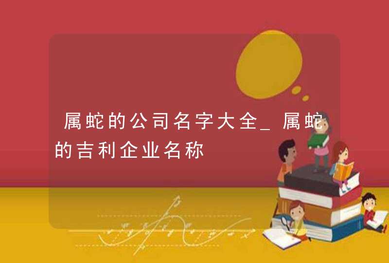 属蛇的公司名字大全_属蛇的吉利企业名称,第1张
