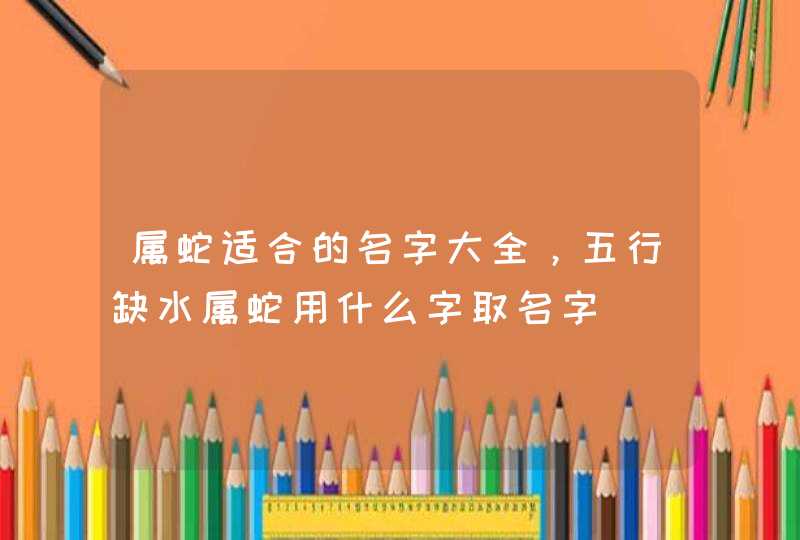 属蛇适合的名字大全，五行缺水属蛇用什么字取名字,第1张