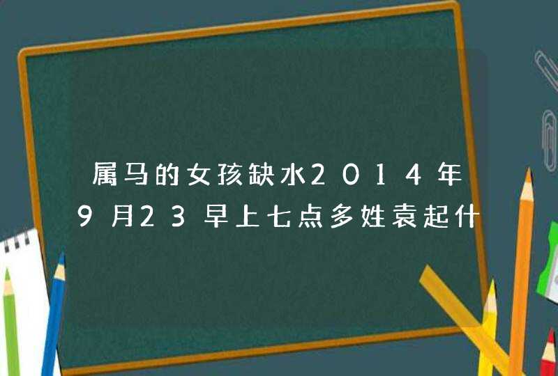 属马的女孩缺水2014年9月23早上七点多姓袁起什么名字好呢,第1张