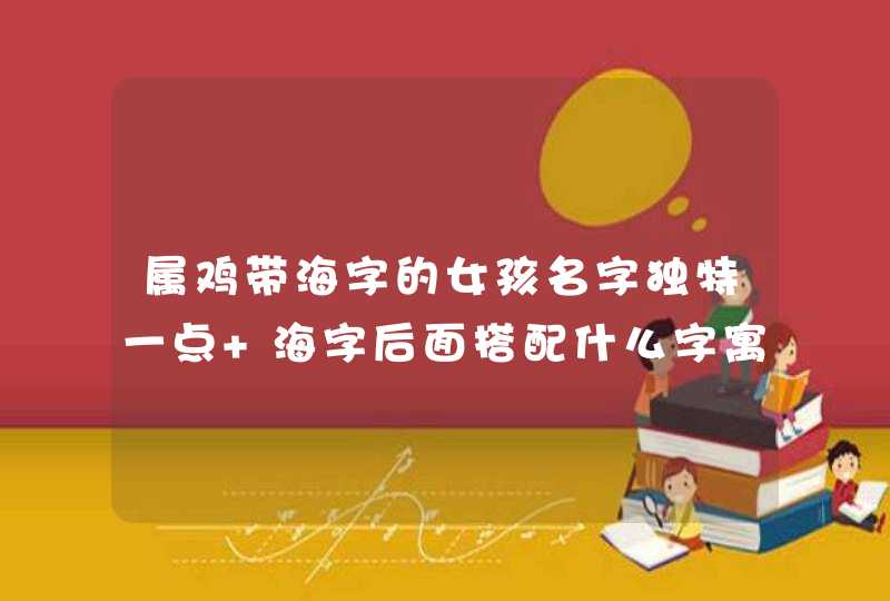 属鸡带海字的女孩名字独特一点 海字后面搭配什么字寓意好,第1张