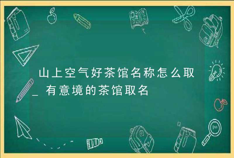 山上空气好茶馆名称怎么取_有意境的茶馆取名,第1张