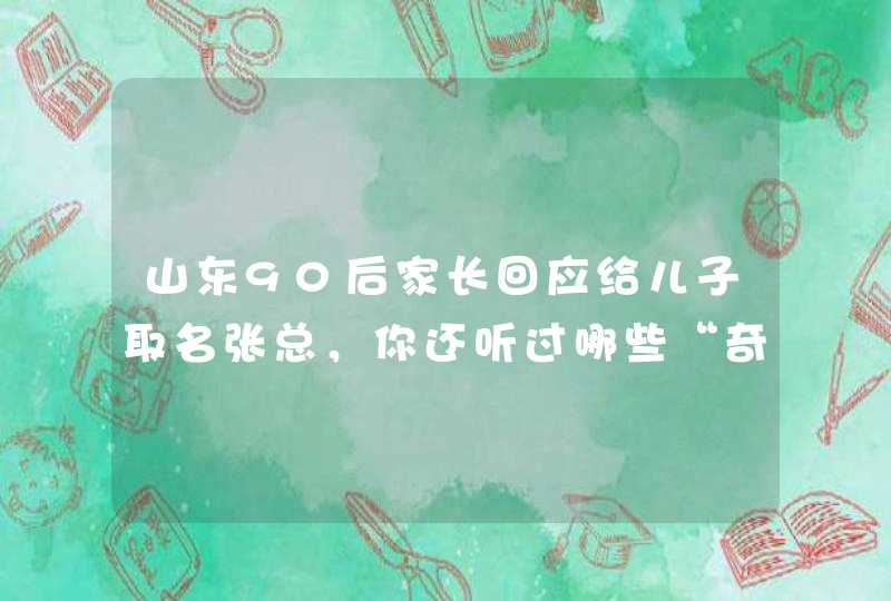 山东90后家长回应给儿子取名张总，你还听过哪些“奇奇怪怪”的名字？,第1张