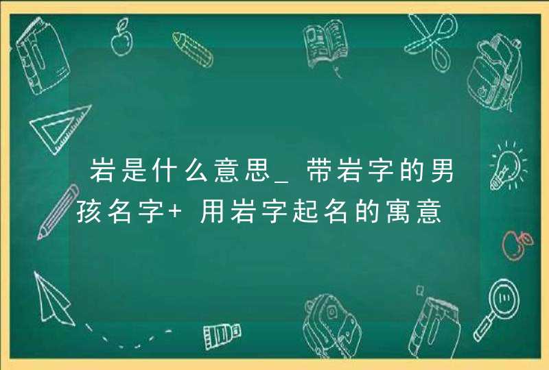 岩是什么意思_带岩字的男孩名字 用岩字起名的寓意,第1张