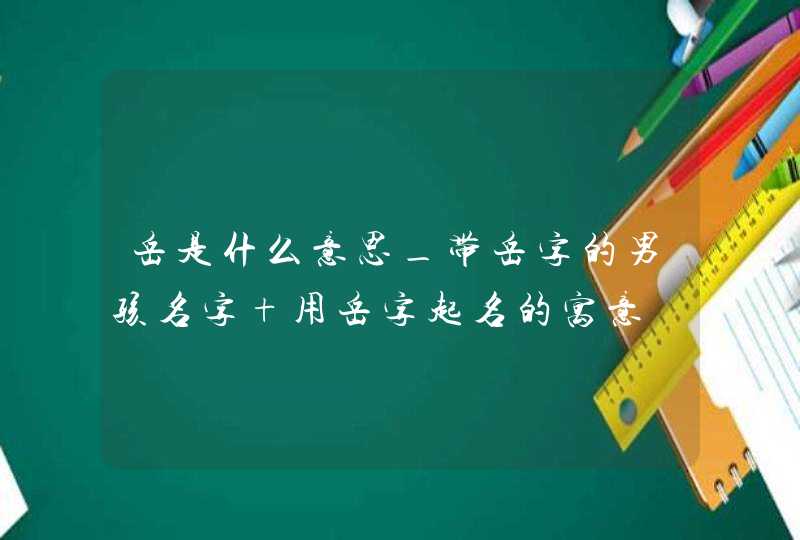 岳是什么意思_带岳字的男孩名字 用岳字起名的寓意,第1张