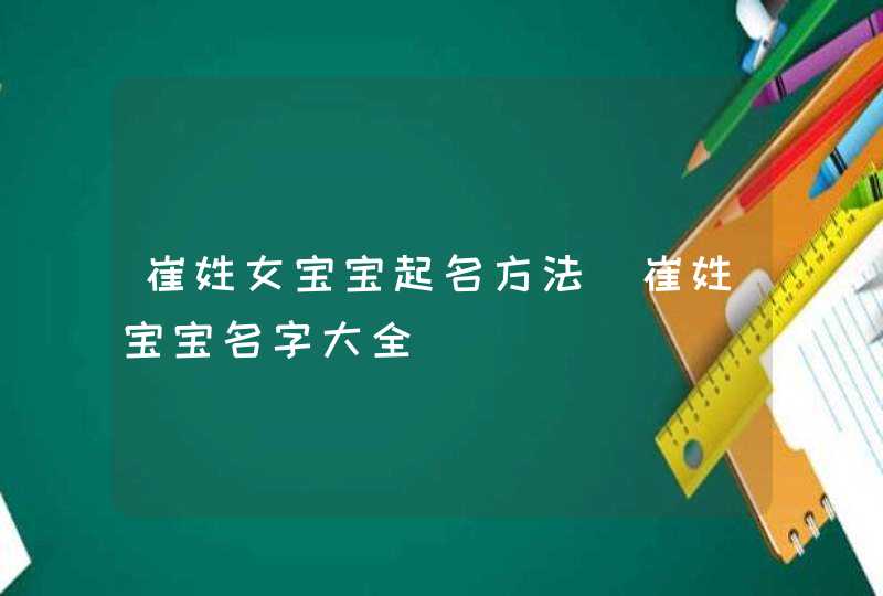 崔姓女宝宝起名方法_崔姓宝宝名字大全,第1张