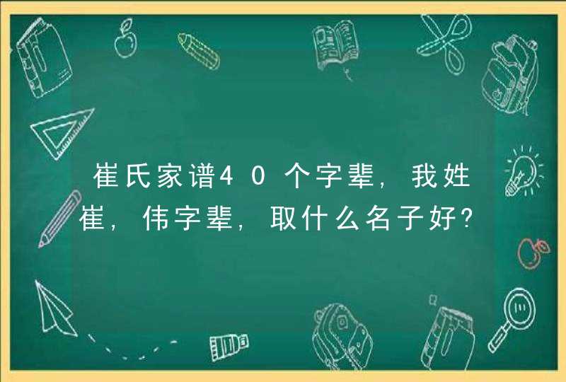 崔氏家谱40个字辈,我姓崔,伟字辈,取什么名子好?四个字的也行,第1张