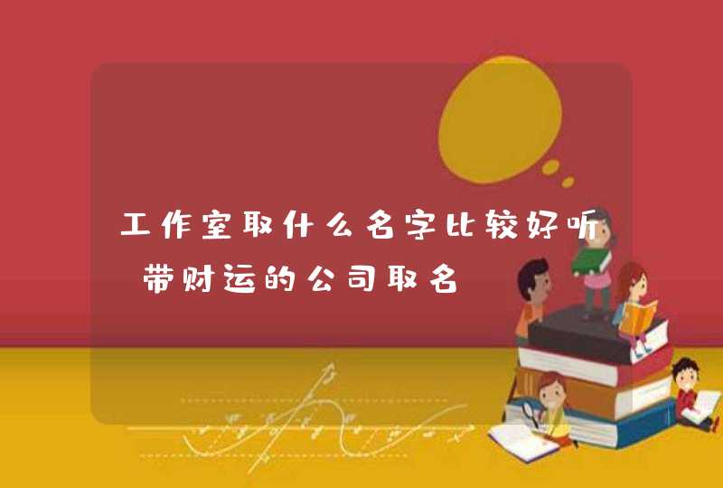 工作室取什么名字比较好听 带财运的公司取名,第1张