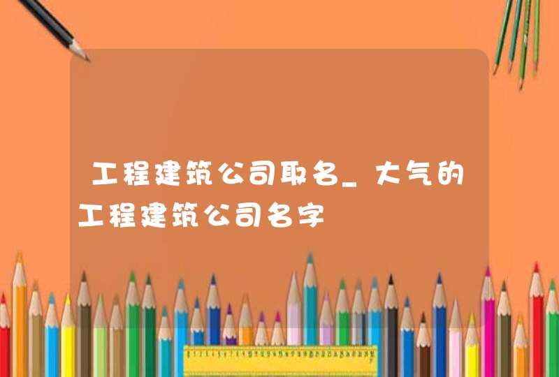 工程建筑公司取名_大气的工程建筑公司名字,第1张