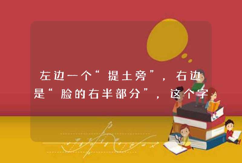 左边一个“提土旁”，右边是“脸的右半部分”，这个字是什么，怎么念什么,第1张