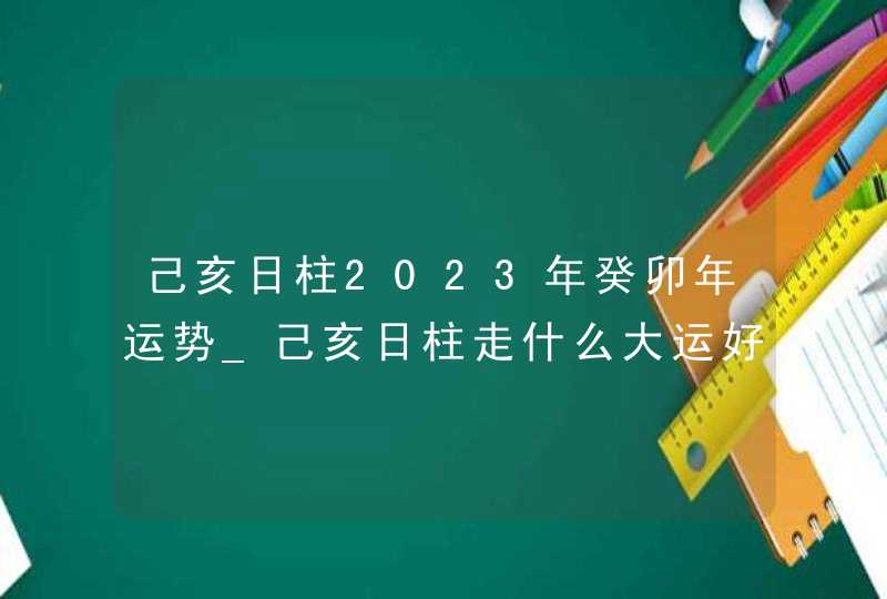 己亥日柱2023年癸卯年运势_己亥日柱走什么大运好,第1张