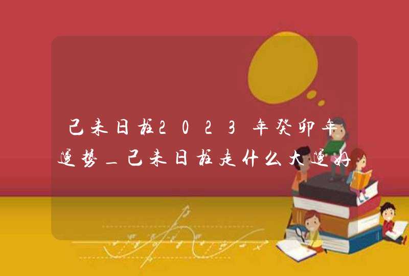 己未日柱2023年癸卯年运势_己未日柱走什么大运好,第1张