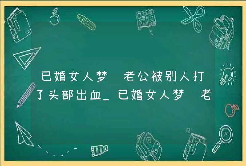 已婚女人梦见老公被别人打了头部出血_已婚女人梦见老公被别人打了一枪,第1张